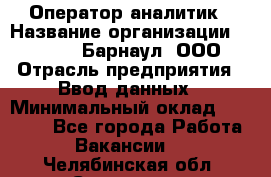 Оператор-аналитик › Название организации ­ MD-Trade-Барнаул, ООО › Отрасль предприятия ­ Ввод данных › Минимальный оклад ­ 55 000 - Все города Работа » Вакансии   . Челябинская обл.,Снежинск г.